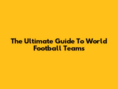 **The Ultimate Guide To World Football Teams**