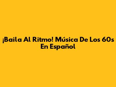 ¡Baila Al Ritmo! Música De Los 60s En Español