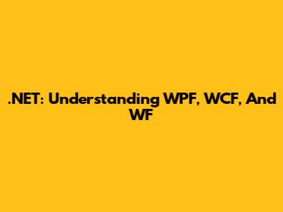 .NET: Understanding WPF, WCF, And WF