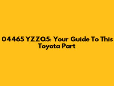 04465 YZZQ5: Your Guide To This Toyota Part