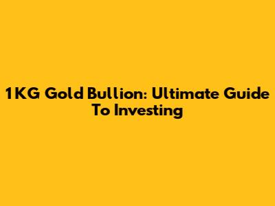 1 KG Gold Bullion: Ultimate Guide To Investing