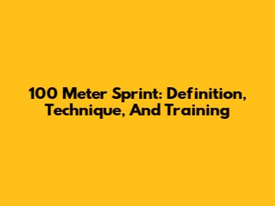 100 Meter Sprint: Definition, Technique, And Training
