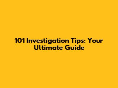 101 Investigation Tips: Your Ultimate Guide