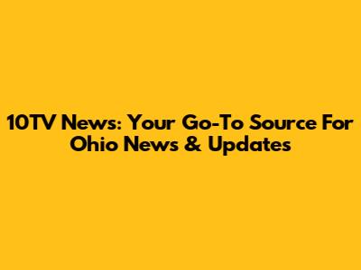 10TV News: Your Go-To Source For Ohio News & Updates