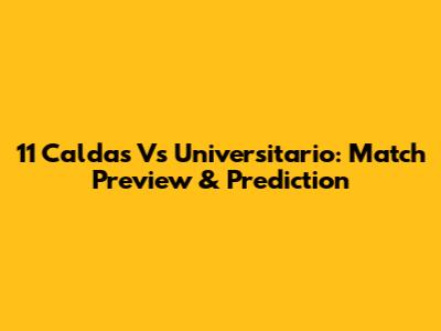 11 Caldas Vs Universitario: Match Preview & Prediction