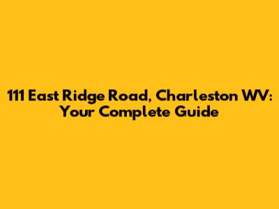 111 East Ridge Road, Charleston WV: Your Complete Guide