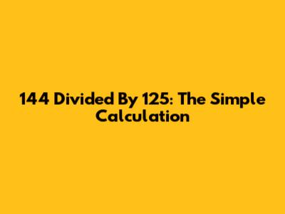 144 Divided By 125: The Simple Calculation