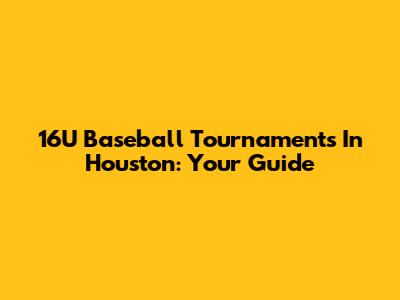 16U Baseball Tournaments In Houston: Your Guide