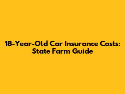 18-Year-Old Car Insurance Costs: State Farm Guide