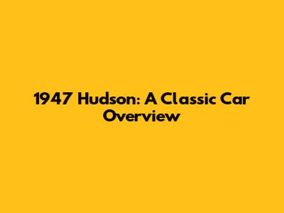 1947 Hudson: A Classic Car Overview
