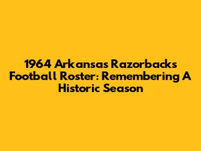 1964 Arkansas Razorbacks Football Roster: Remembering A Historic Season