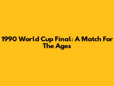 1990 World Cup Final: A Match For The Ages
