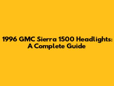 1996 GMC Sierra 1500 Headlights: A Complete Guide