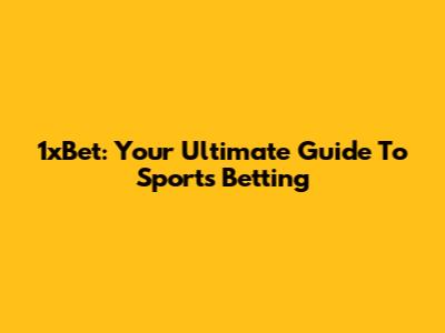 1xBet: Your Ultimate Guide To Sports Betting