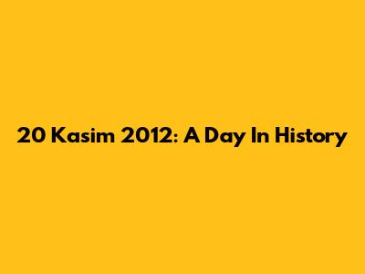 20 Kasim 2012: A Day In History