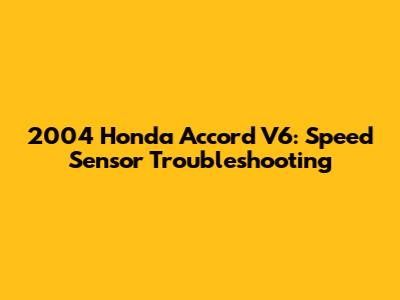 2004 Honda Accord V6: Speed Sensor Troubleshooting