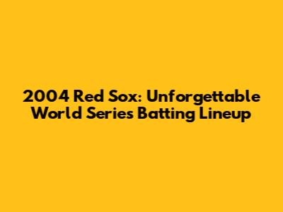 2004 Red Sox: Unforgettable World Series Batting Lineup