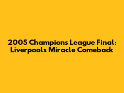 2005 Champions League Final: Liverpool's Miracle Comeback