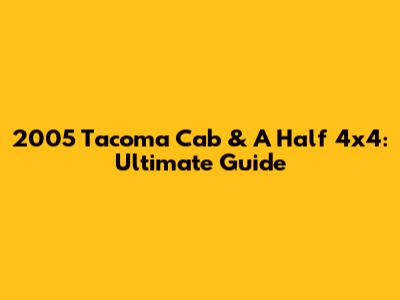 2005 Tacoma Cab & A Half 4x4: Ultimate Guide