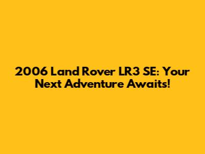 2006 Land Rover LR3 SE: Your Next Adventure Awaits!
