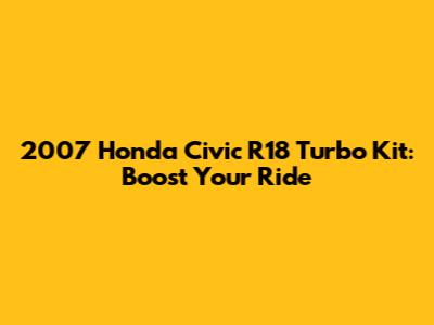 2007 Honda Civic R18 Turbo Kit: Boost Your Ride