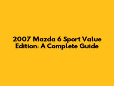 2007 Mazda 6 Sport Value Edition: A Complete Guide