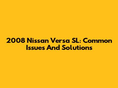 2008 Nissan Versa SL: Common Issues And Solutions