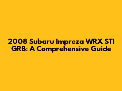 2008 Subaru Impreza WRX STI GRB: A Comprehensive Guide