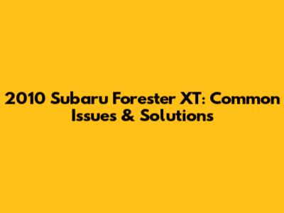 2010 Subaru Forester XT: Common Issues & Solutions