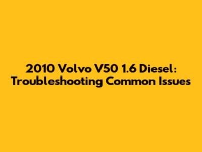 2010 Volvo V50 1.6 Diesel: Troubleshooting Common Issues