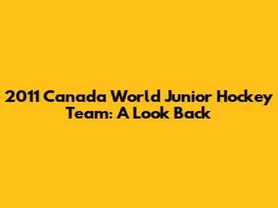 2011 Canada World Junior Hockey Team: A Look Back