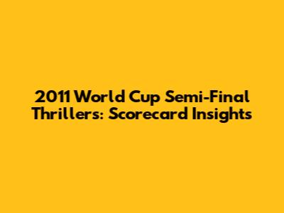 2011 World Cup Semi-Final Thrillers: Scorecard Insights