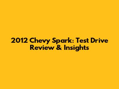 2012 Chevy Spark: Test Drive Review & Insights