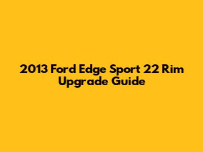 2013 Ford Edge Sport 22" Rim Upgrade Guide