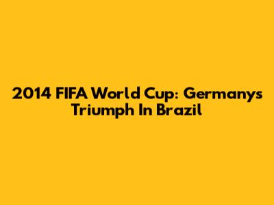 2014 FIFA World Cup: Germany's Triumph In Brazil