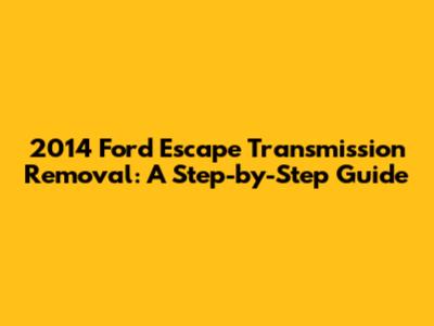 2014 Ford Escape Transmission Removal: A Step-by-Step Guide