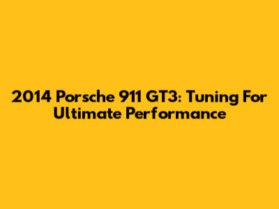2014 Porsche 911 GT3: Tuning For Ultimate Performance