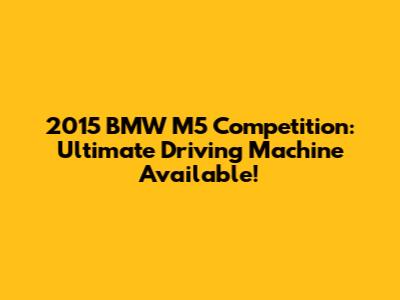 2015 BMW M5 Competition: Ultimate Driving Machine Available!