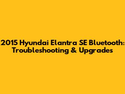 2015 Hyundai Elantra SE Bluetooth: Troubleshooting & Upgrades