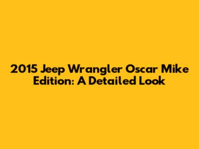 2015 Jeep Wrangler Oscar Mike Edition: A Detailed Look