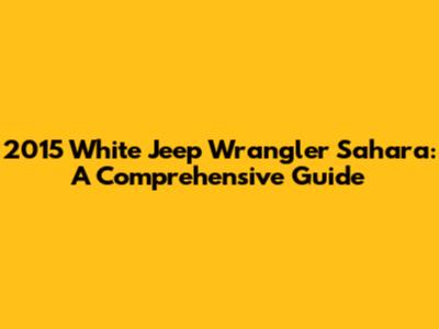 2015 White Jeep Wrangler Sahara: A Comprehensive Guide