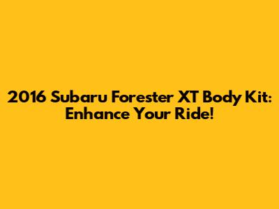 2016 Subaru Forester XT Body Kit: Enhance Your Ride!
