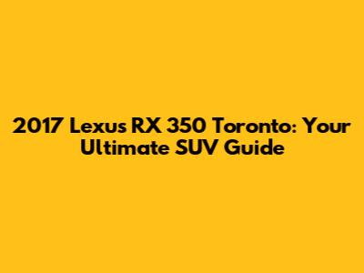 2017 Lexus RX 350 Toronto: Your Ultimate SUV Guide