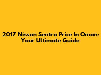 2017 Nissan Sentra Price In Oman: Your Ultimate Guide