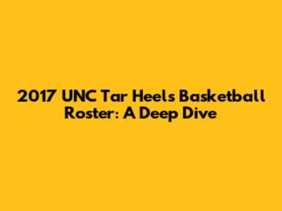 2017 UNC Tar Heels Basketball Roster: A Deep Dive