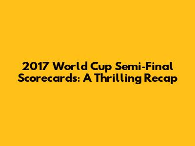 2017 World Cup Semi-Final Scorecards: A Thrilling Recap