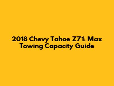 2018 Chevy Tahoe Z71: Max Towing Capacity Guide