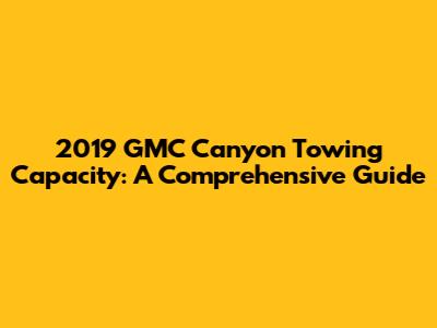 2019 GMC Canyon Towing Capacity: A Comprehensive Guide