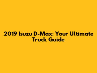2019 Isuzu D-Max: Your Ultimate Truck Guide