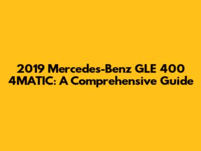 2019 Mercedes-Benz GLE 400 4MATIC: A Comprehensive Guide